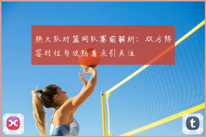 热火队对篮网队赛前解析：双方阵容对位与攻防看点引关注