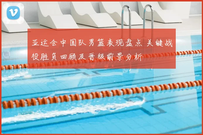 亚运会中国队男篮表现盘点 关键战役胜负回顾及晋级前景分析