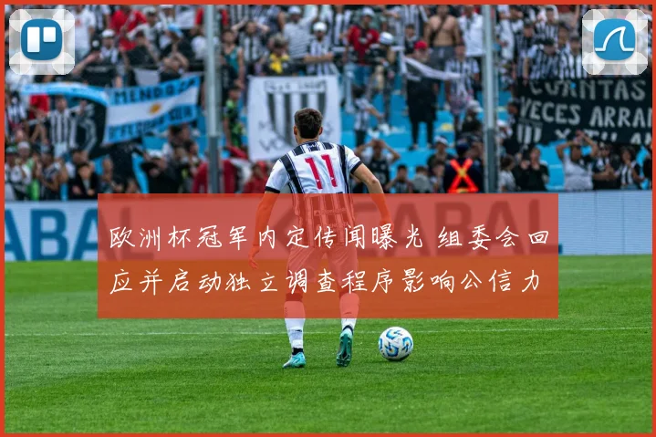 欧洲杯冠军内定传闻曝光 组委会回应并启动独立调查程序影响公信力
