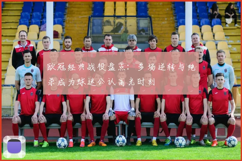 欧冠经典战役盘点：多场逆转与绝杀成为球迷公认高光时刻