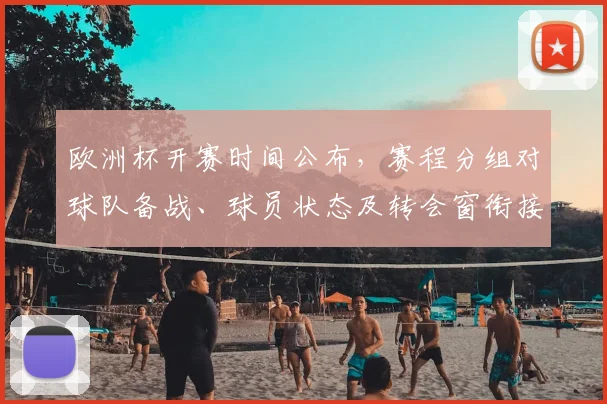 欧洲杯开赛时间公布,赛程分组对球队备战、球员状态及转会窗衔接影响