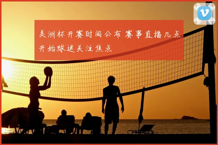 美洲杯开赛时间公布 赛事直播几点开始球迷关注焦点