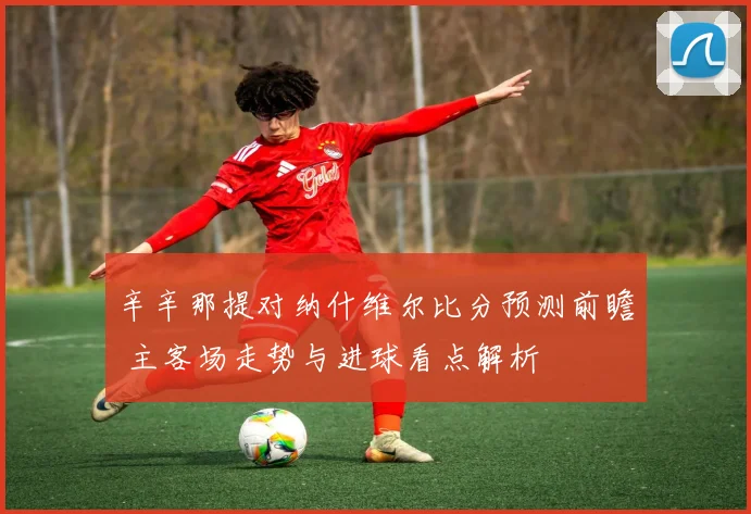 辛辛那提对纳什维尔比分预测前瞻 主客场走势与进球看点解析