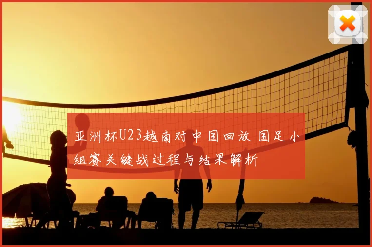 亚洲杯U23越南对中国回放 国足小组赛关键战过程与结果解析