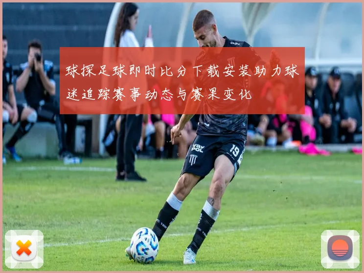 球探足球即时比分下载安装助力球迷追踪赛事动态与赛果变化