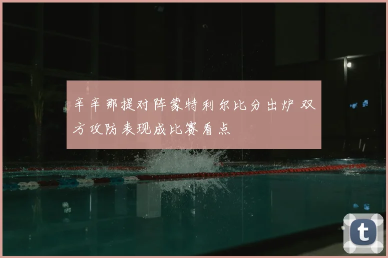 辛辛那提对阵蒙特利尔比分出炉 双方攻防表现成比赛看点