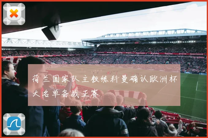 荷兰国家队主教练科曼确认欧洲杯大名单备战正赛