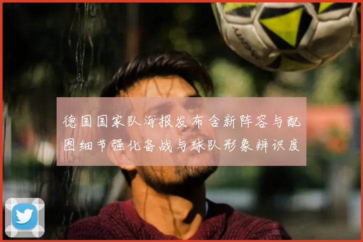 德国国家队海报发布含新阵容与配图细节强化备战与球队形象辨识度