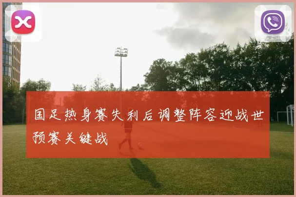 国足热身赛失利后调整阵容迎战世预赛关键战