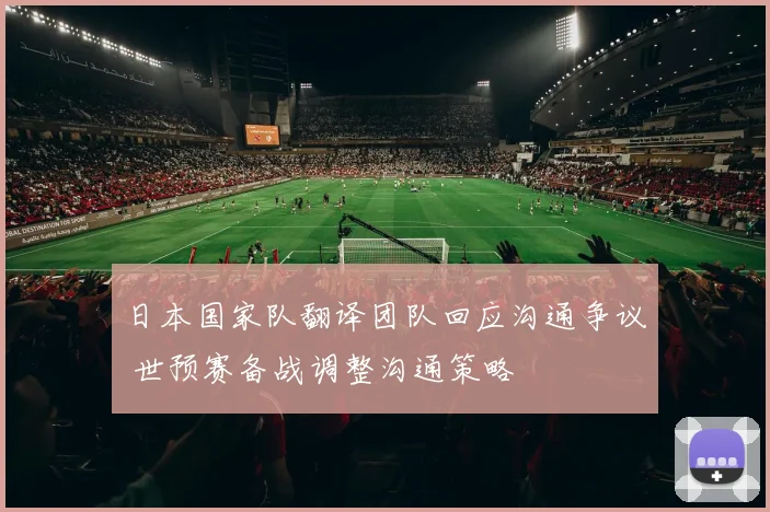 日本国家队翻译团队回应沟通争议 世预赛备战调整沟通策略