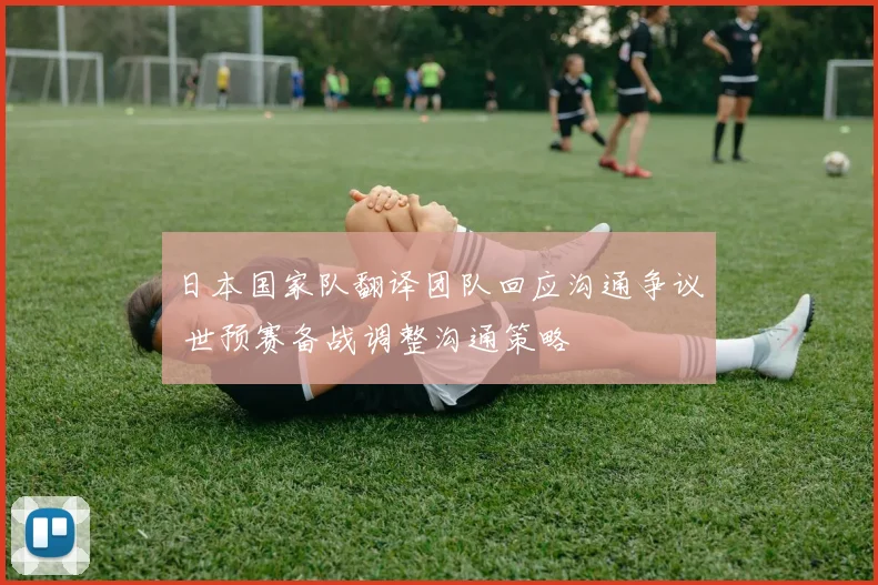 日本国家队翻译团队回应沟通争议 世预赛备战调整沟通策略