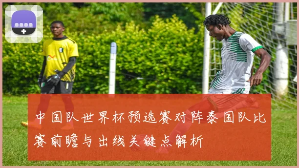 中国队世界杯预选赛对阵泰国队比赛前瞻与出线关键点解析
