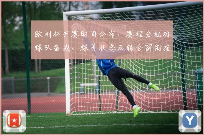 欧洲杯开赛时间公布,赛程分组对球队备战、球员状态及转会窗衔接影响