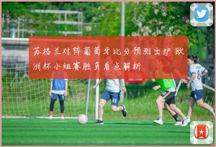 苏格兰对阵葡萄牙比分预测出炉 欧洲杯小组赛胜负看点解析