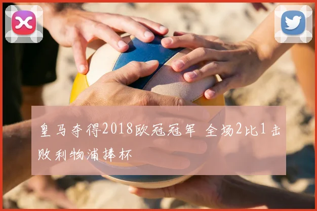 皇马夺得2018欧冠冠军 全场2比1击败利物浦捧杯