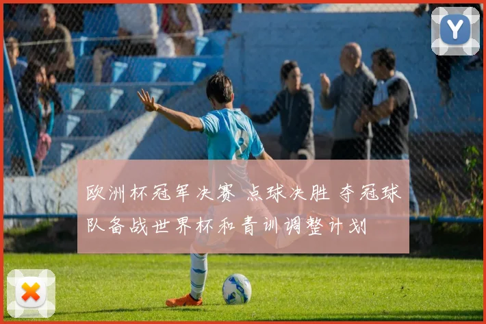 欧洲杯冠军决赛 点球决胜 夺冠球队备战世界杯和青训调整计划