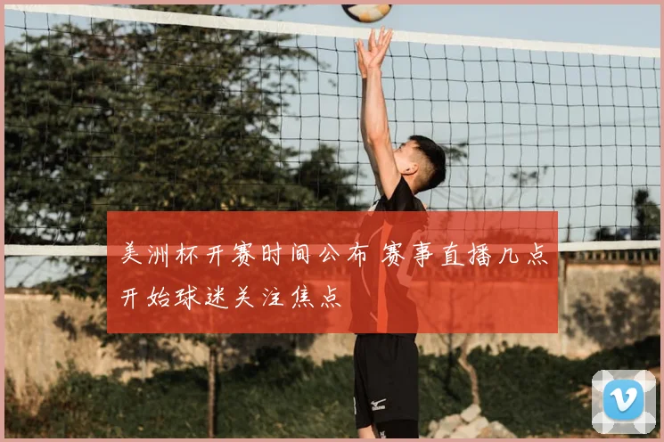 美洲杯开赛时间公布 赛事直播几点开始球迷关注焦点