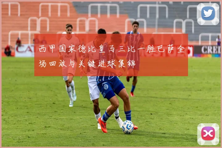 西甲国家德比皇马三比一胜巴萨全场回放与关键进球集锦