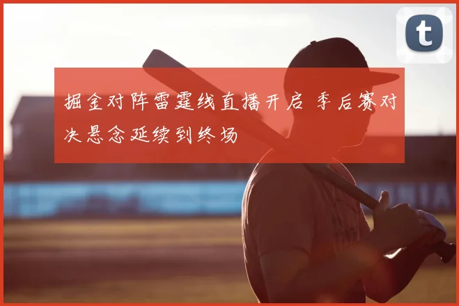 掘金对阵雷霆线直播开启 季后赛对决悬念延续到终场