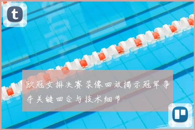 欧冠女排决赛录像回放揭示冠军争夺关键回合与技术细节