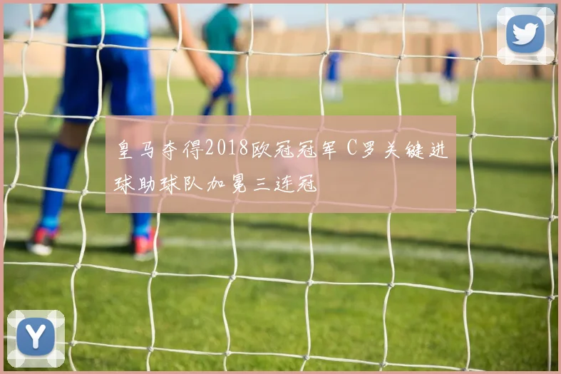 皇马夺得2018欧冠冠军 C罗关键进球助球队加冕三连冠