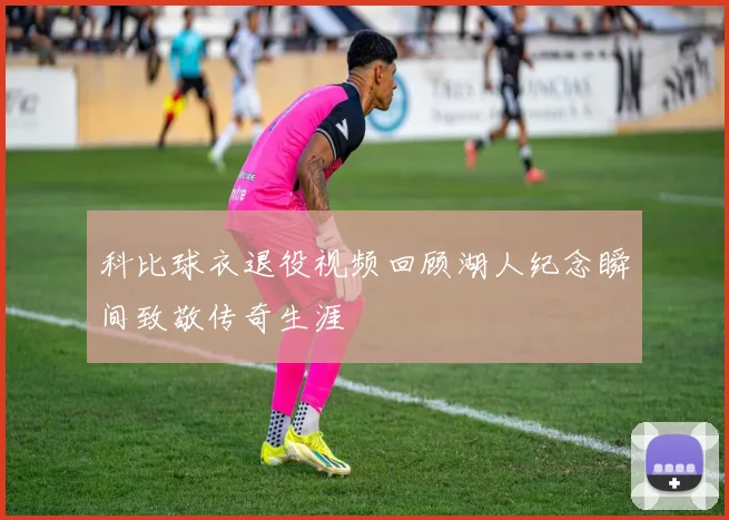 科比球衣退役视频回顾湖人纪念瞬间致敬传奇生涯