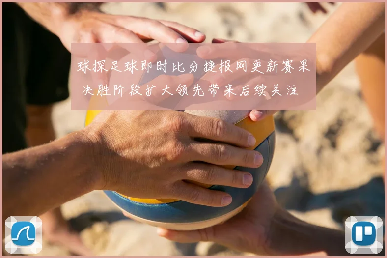 球探足球即时比分捷报网更新赛果 决胜阶段扩大领先带来后续关注