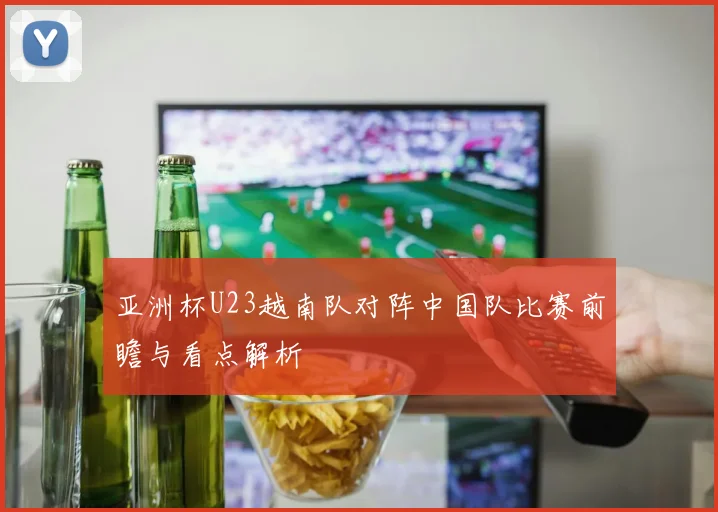 亚洲杯U23越南队对阵中国队比赛前瞻与看点解析