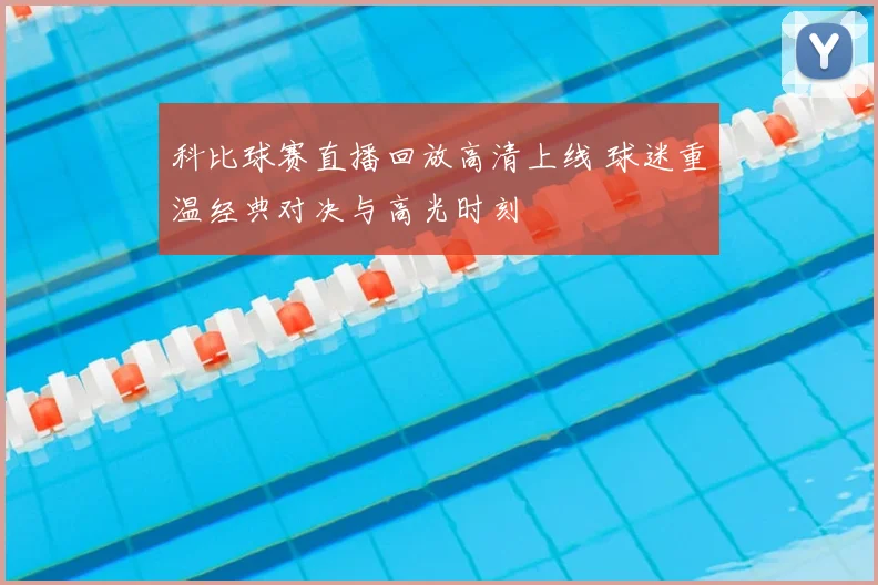科比球赛直播回放高清上线 球迷重温经典对决与高光时刻