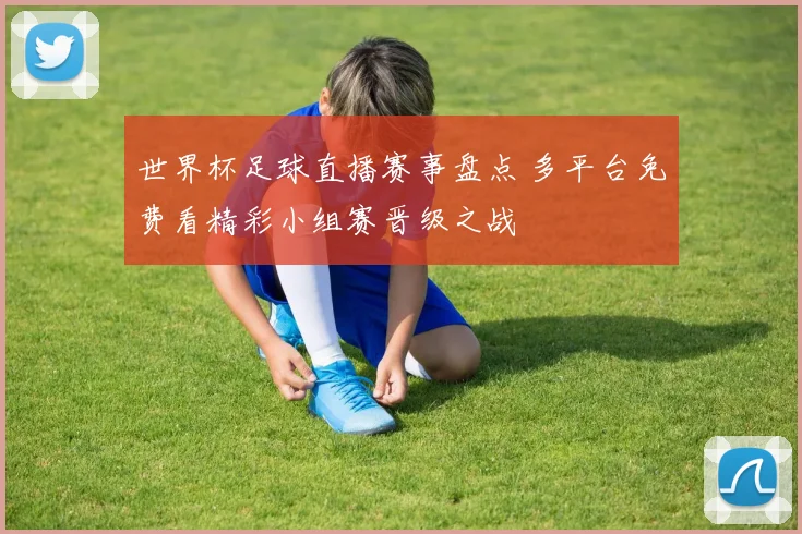 世界杯足球直播赛事盘点 多平台免费看精彩小组赛晋级之战