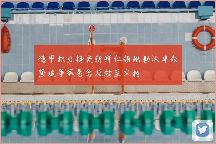 德甲积分榜更新拜仁领跑勒沃库森紧追争冠悬念延续至末轮