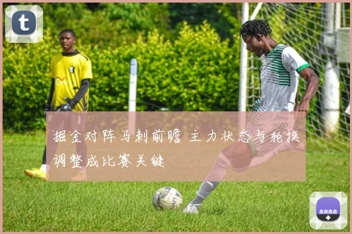 掘金对阵马刺前瞻 主力状态与轮换调整成比赛关键
