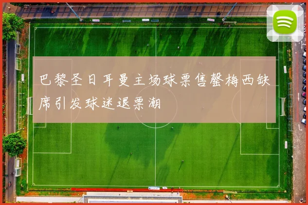 巴黎圣日耳曼主场球票售罄梅西缺席引发球迷退票潮