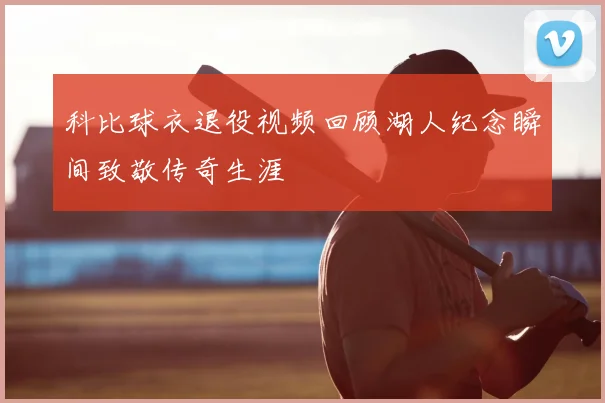 科比球衣退役视频回顾湖人纪念瞬间致敬传奇生涯