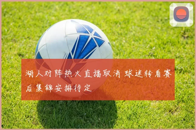 湖人对阵热火直播取消 球迷转看赛后集锦安排待定