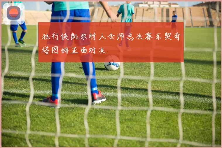 独行侠凯尔特人会师总决赛东契奇塔图姆正面对决