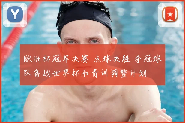 欧洲杯冠军决赛 点球决胜 夺冠球队备战世界杯和青训调整计划