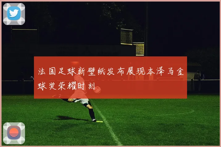法国足球新壁纸发布展现本泽马金球奖荣耀时刻