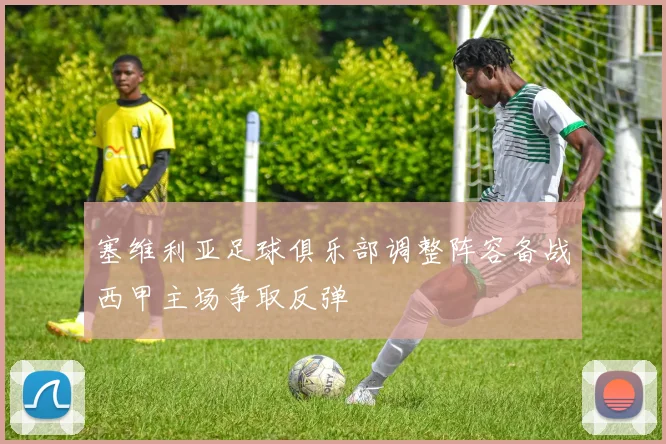 塞维利亚足球俱乐部调整阵容备战西甲主场争取反弹