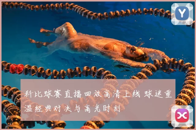 科比球赛直播回放高清上线 球迷重温经典对决与高光时刻