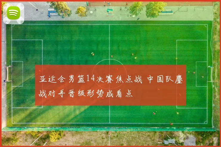 亚运会男篮14决赛焦点战 中国队鏖战对手晋级形势成看点
