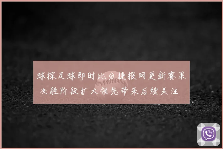 球探足球即时比分捷报网更新赛果 决胜阶段扩大领先带来后续关注