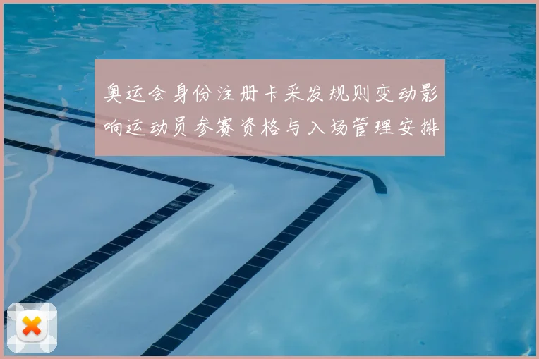 奥运会身份注册卡采发规则变动影响运动员参赛资格与入场管理安排