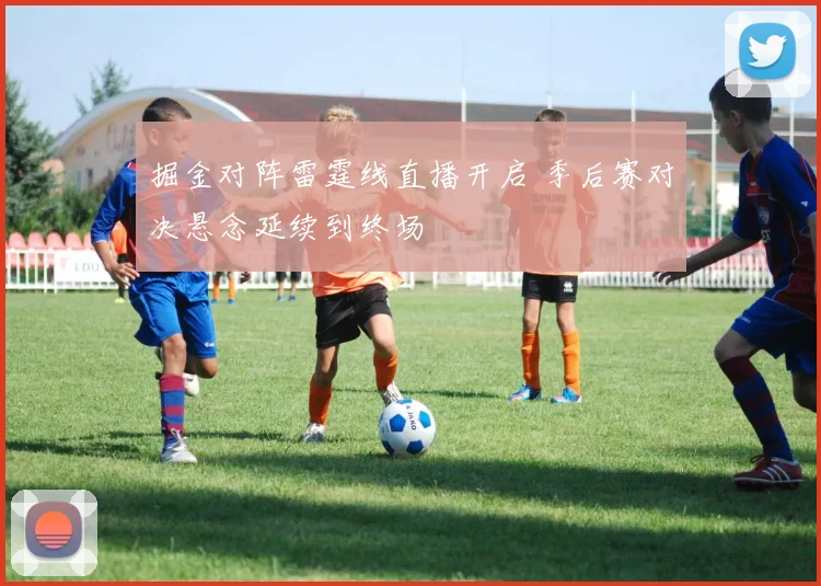 掘金对阵雷霆线直播开启 季后赛对决悬念延续到终场