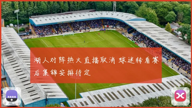 湖人对阵热火直播取消 球迷转看赛后集锦安排待定