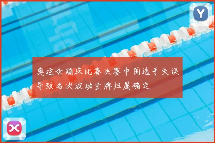 奥运会蹦床比赛决赛中国选手失误导致名次波动金牌归属确定