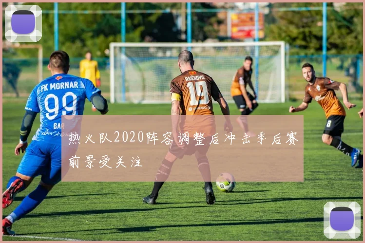 热火队2020阵容调整后冲击季后赛前景受关注