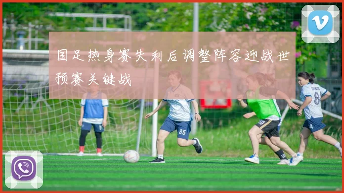 国足热身赛失利后调整阵容迎战世预赛关键战