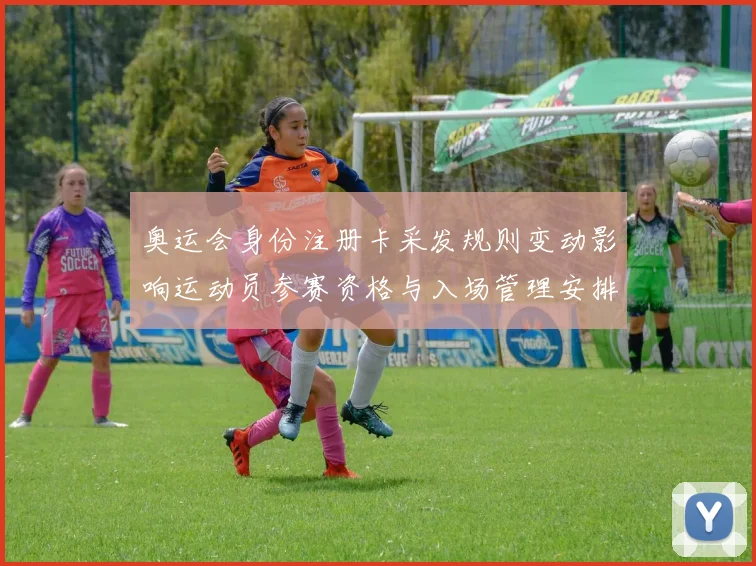 奥运会身份注册卡采发规则变动影响运动员参赛资格与入场管理安排