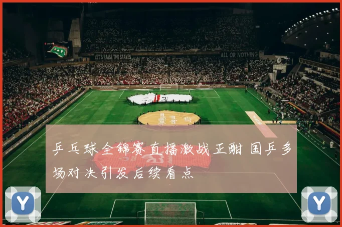 乒乓球全锦赛直播激战正酣 国乒多场对决引发后续看点